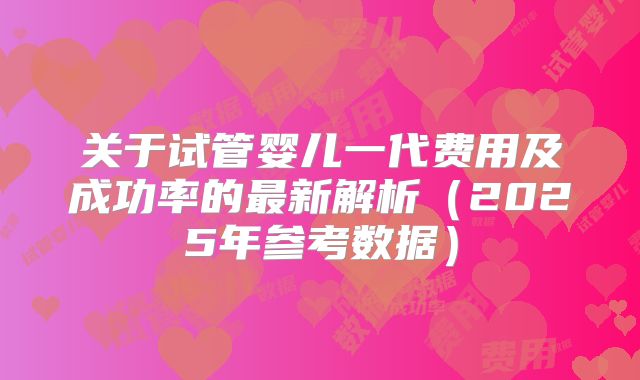 关于试管婴儿一代费用及成功率的最新解析(2025年参考数据)