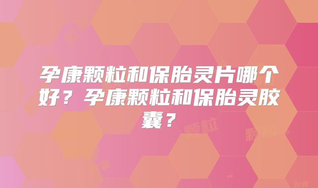孕康颗粒和保胎灵片哪个好？孕康颗粒和保胎灵胶囊？