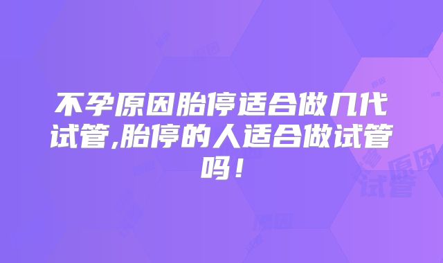 不孕原因胎停适合做几代试管,胎停的人适合做试管吗！