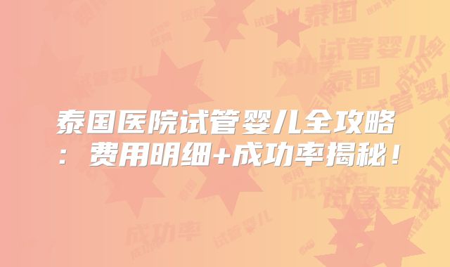 泰国医院试管婴儿全攻略：费用明细+成功率揭秘！