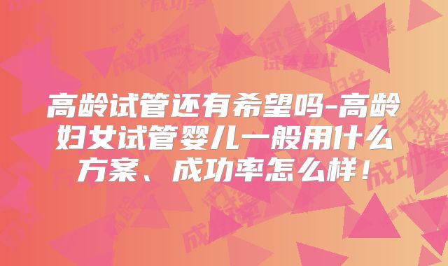 高龄试管还有希望吗-高龄妇女试管婴儿一般用什么方案、成功率怎么样！