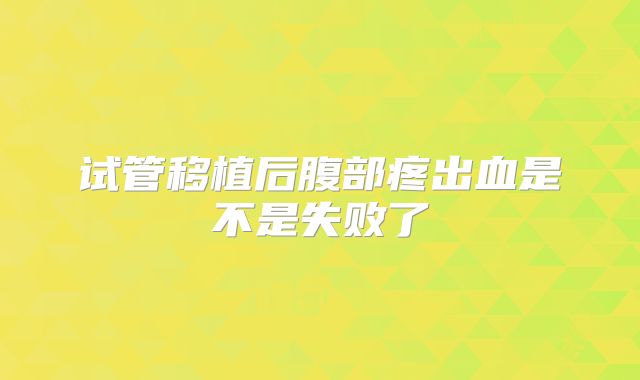 试管移植后腹部疼出血是不是失败了