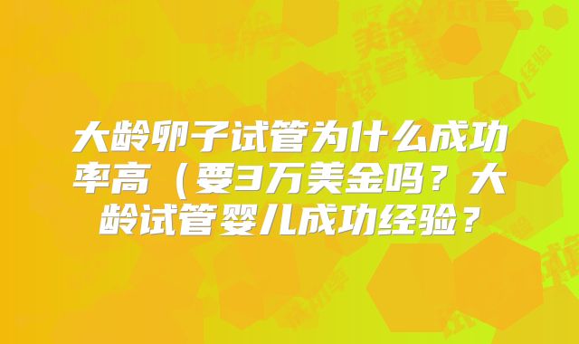 大龄卵子试管为什么成功率高(要3万美金吗?大龄试管婴儿成功经验?