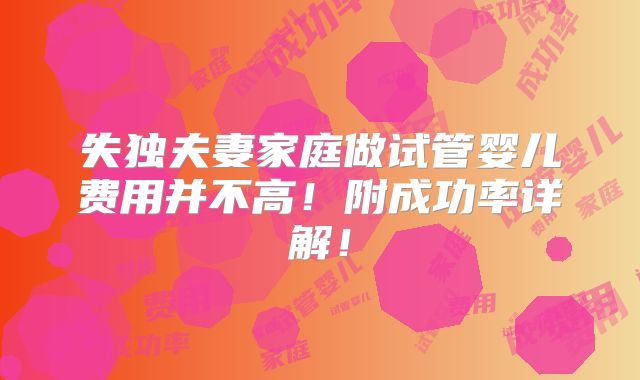 失独夫妻家庭做试管婴儿费用并不高!附成功率详解!