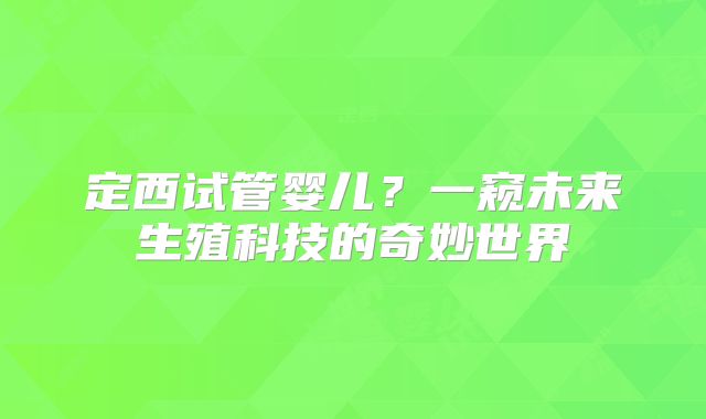 定西试管婴儿？一窥未来生殖科技的奇妙世界