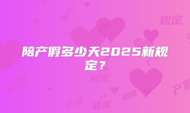 陪产假多少天2025新规定？