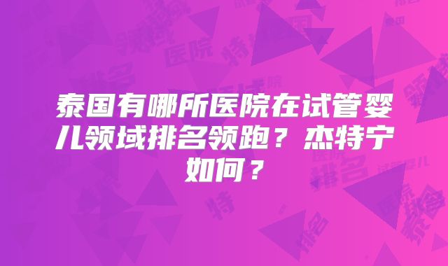 泰国有哪所医院在试管婴儿领域排名领跑？杰特宁如何？