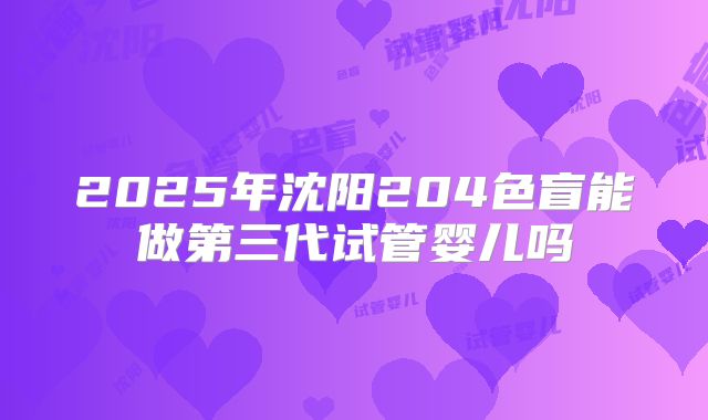 2025年沈阳204色盲能做第三代试管婴儿吗
