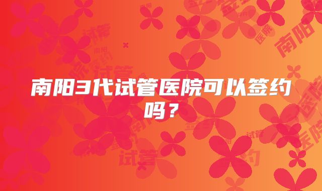 南阳3代试管医院可以签约吗?