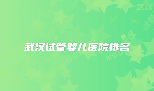 武汉试管婴儿医院排名
