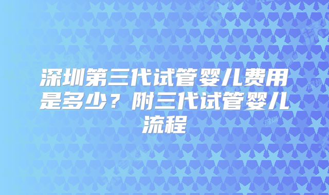 深圳第三代试管婴儿费用是多少？附三代试管婴儿流程
