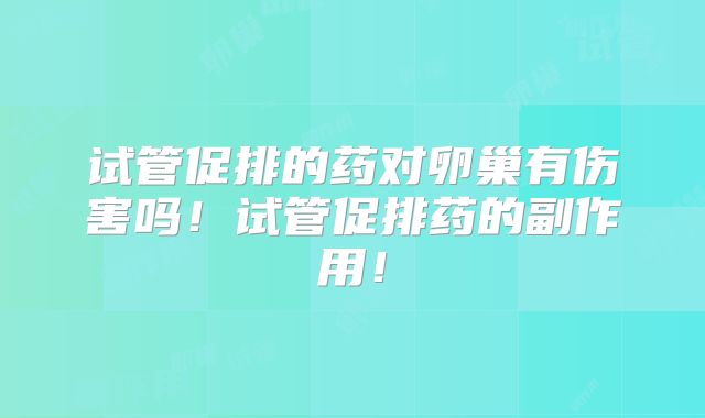 试管促排的药对卵巢有伤害吗！试管促排药的副作用！
