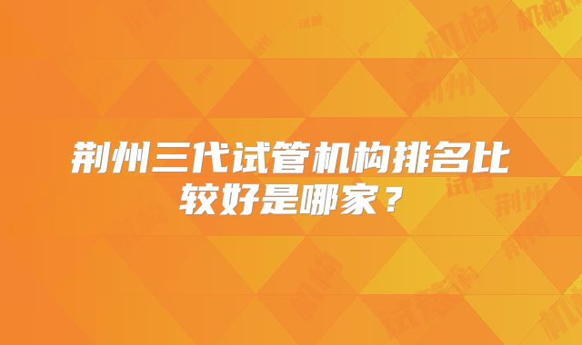 荆州三代试管机构排名比较好是哪家？