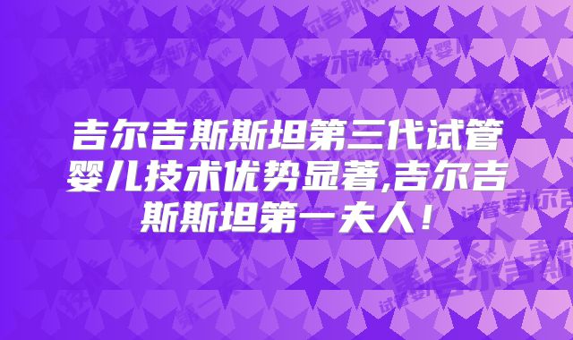 吉尔吉斯斯坦第三代试管婴儿技术优势显著,吉尔吉斯斯坦第一夫人！