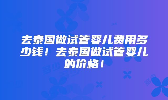 去泰国做试管婴儿费用多少钱！去泰国做试管婴儿的价格！