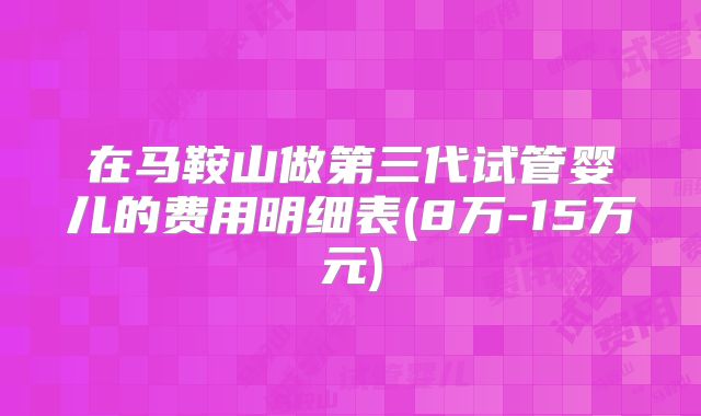 在马鞍山做第三代试管婴儿的费用明细表(8万-15万元)