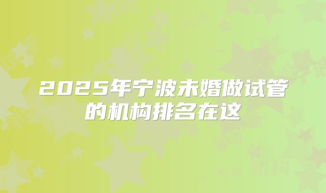 2025年宁波未婚做试管的机构排名在这