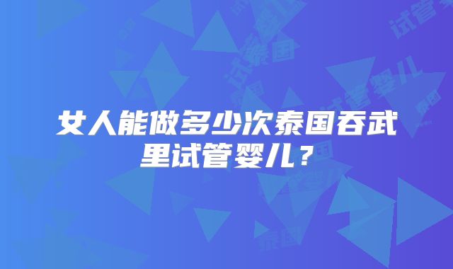 女人能做多少次泰国吞武里试管婴儿?