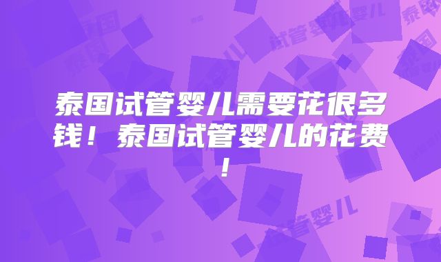 泰国试管婴儿需要花很多钱！泰国试管婴儿的花费！