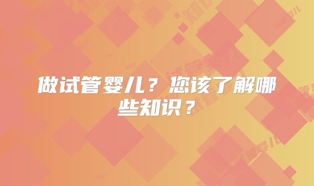做试管婴儿？您该了解哪些知识？