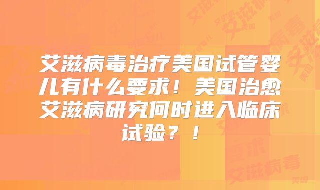 艾滋病毒治疗美国试管婴儿有什么要求！美国治愈艾滋病研究何时进入临床试验？！