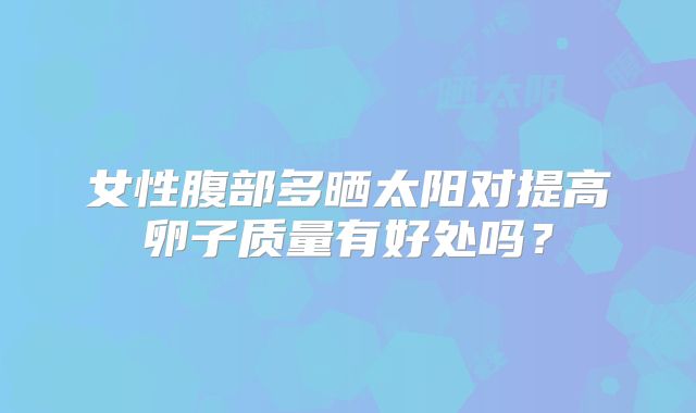 女性腹部多晒太阳对提高卵子质量有好处吗？