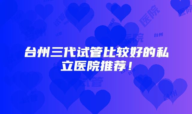 台州三代试管比较好的私立医院推荐！