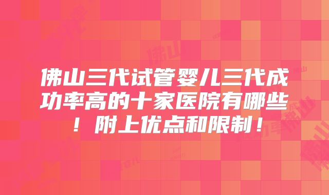 佛山三代试管婴儿三代成功率高的十家医院有哪些!附上优点和限制!