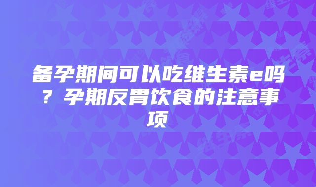 备孕期间可以吃维生素e吗？孕期反胃饮食的注意事项