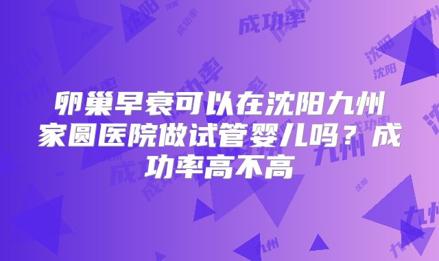 卵巢早衰可以在沈阳九州家圆医院做试管婴儿吗?成功率高不高