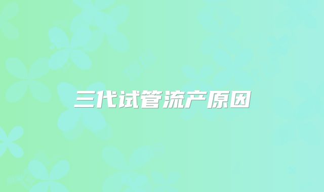 三代试管流产原因