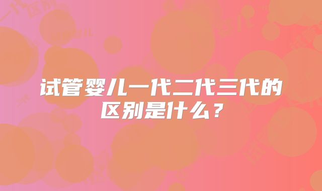 试管婴儿一代二代三代的区别是什么?