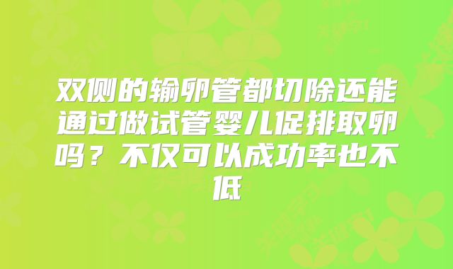 双侧的输卵管都切除还能通过做试管婴儿促排取卵吗？不仅可以成功率也不低