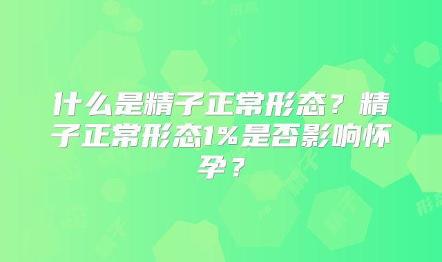 什么是精子正常形态?精子正常形态1%是否影响怀孕?