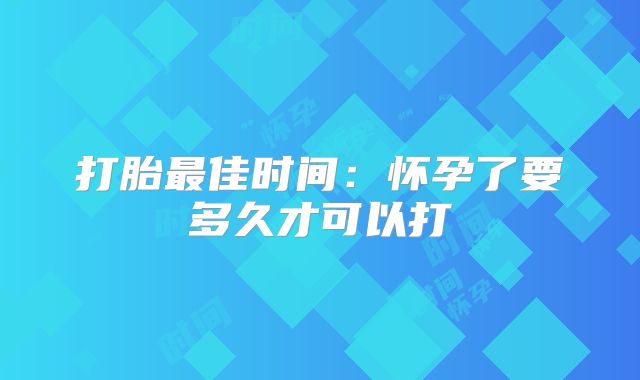 打胎最佳时间:怀孕了要多久才可以打