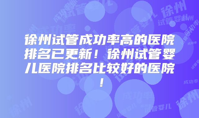 徐州试管成功率高的医院排名已更新！徐州试管婴儿医院排名比较好的医院！