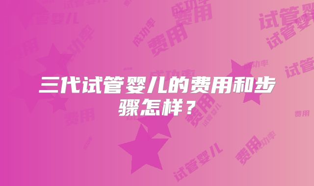 三代试管婴儿的费用和步骤怎样？