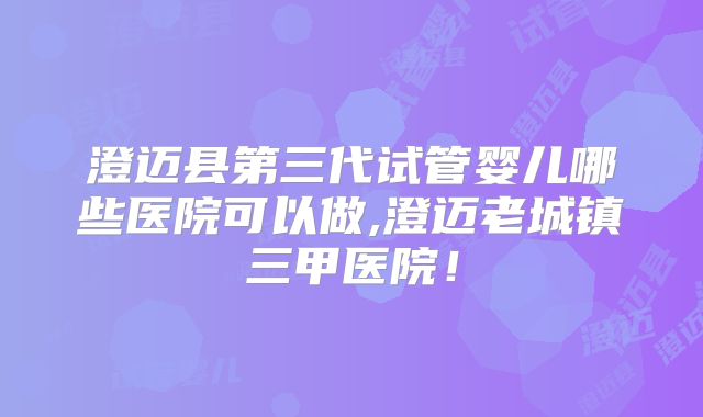 澄迈县第三代试管婴儿哪些医院可以做,澄迈老城镇三甲医院!