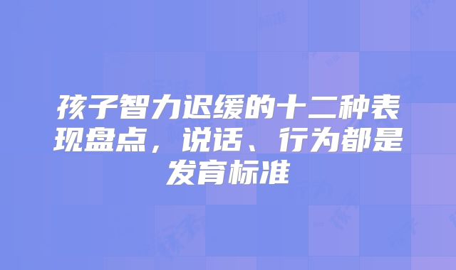 孩子智力迟缓的十二种表现盘点，说话、行为都是发育标准