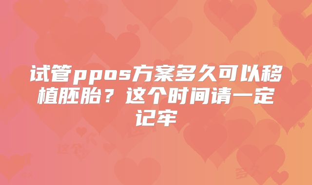 试管ppos方案多久可以移植胚胎？这个时间请一定记牢