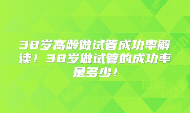 38岁高龄做试管成功率解读！38岁做试管的成功率是多少！