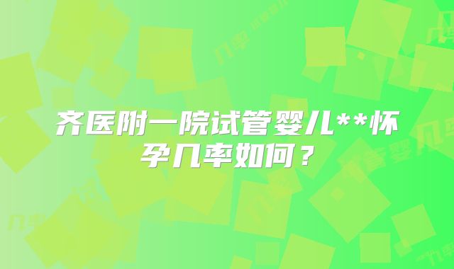 齐医附一院试管婴儿**怀孕几率如何?