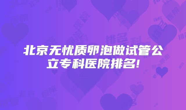 北京无忧质卵泡做试管公立专科医院排名!