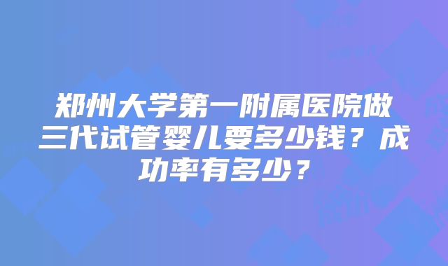 郑州大学第一附属医院做三代试管婴儿要多少钱？成功率有多少？