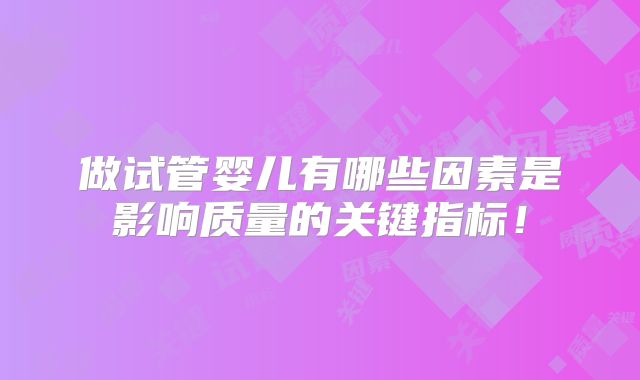 做试管婴儿有哪些因素是影响质量的关键指标!