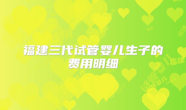 福建三代试管婴儿生子的费用明细