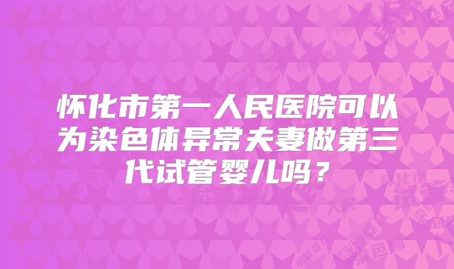 怀化市第一人民医院可以为染色体异常夫妻做第三代试管婴儿吗?