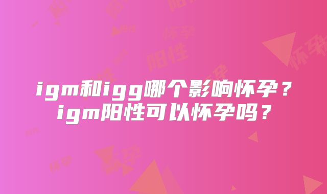 igm和igg哪个影响怀孕？igm阳性可以怀孕吗？