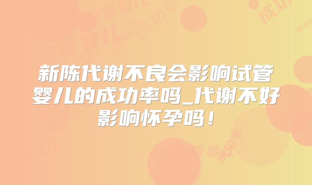 新陈代谢不良会影响试管婴儿的成功率吗_代谢不好影响怀孕吗!