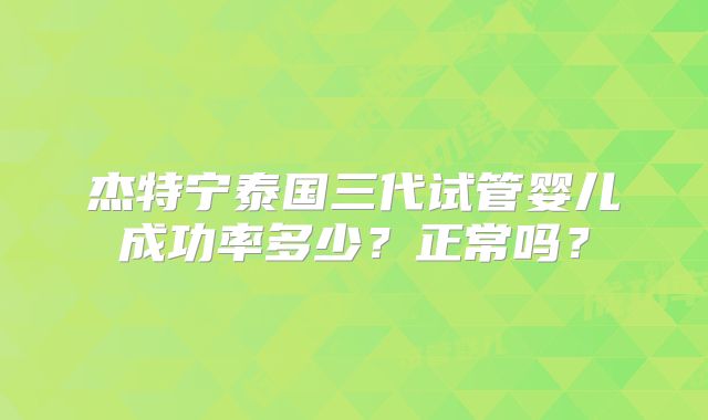 杰特宁泰国三代试管婴儿成功率多少？正常吗？